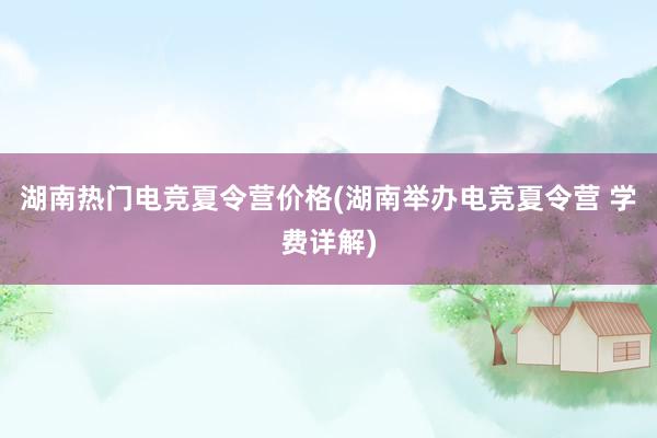 湖南热门电竞夏令营价格(湖南举办电竞夏令营 学费详解)