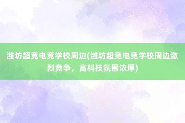 潍坊超竞电竞学校周边(潍坊超竞电竞学校周边激烈竞争，高科技氛围浓厚)