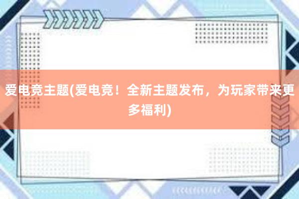 爱电竞主题(爱电竞！全新主题发布，为玩家带来更多福利)