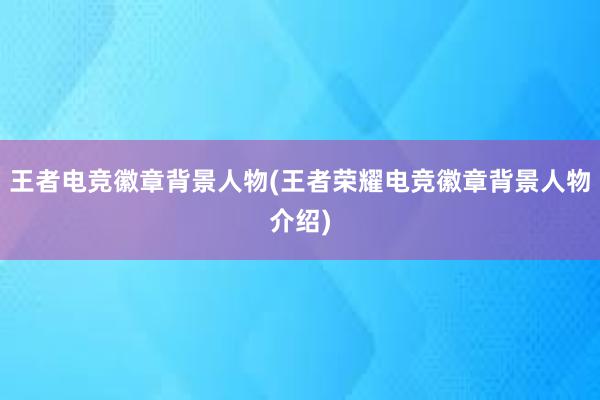 王者电竞徽章背景人物(王者荣耀电竞徽章背景人物介绍)