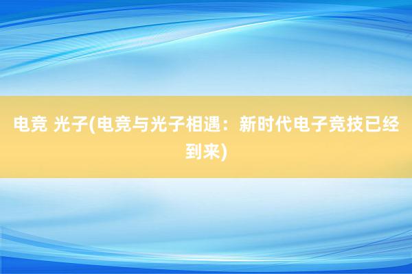 电竞 光子(电竞与光子相遇：新时代电子竞技已经到来)