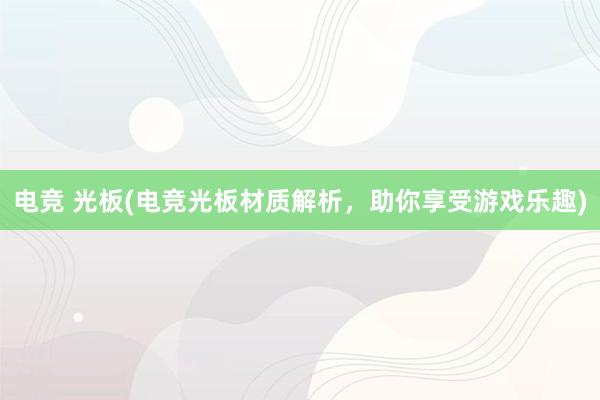 电竞 光板(电竞光板材质解析，助你享受游戏乐趣)