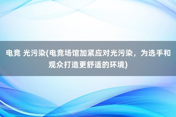 电竞 光污染(电竞场馆加紧应对光污染，为选手和观众打造更舒适的环境)