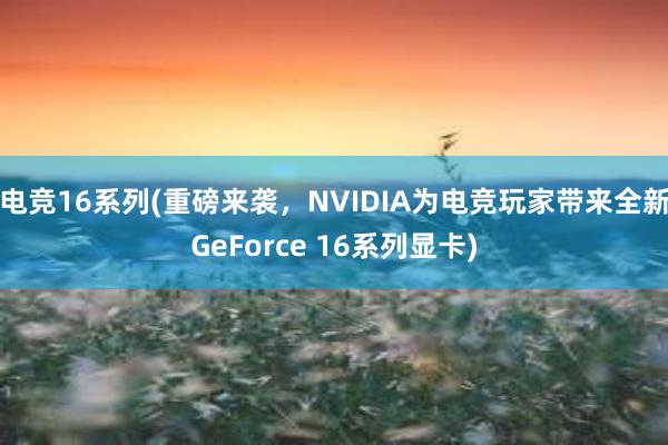 电竞16系列(重磅来袭，NVIDIA为电竞玩家带来全新GeForce 16系列显卡)