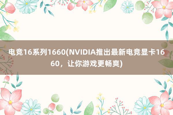 电竞16系列1660(NVIDIA推出最新电竞显卡1660，让你游戏更畅爽)