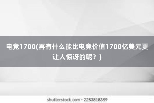 电竞1700(再有什么能比电竞价值1700亿美元更让人惊讶的呢？)