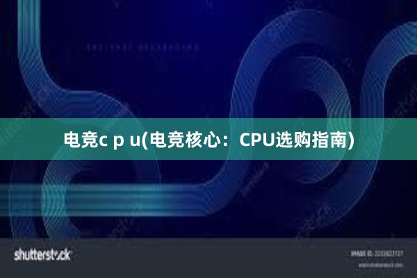 电竞c p u(电竞核心：CPU选购指南)