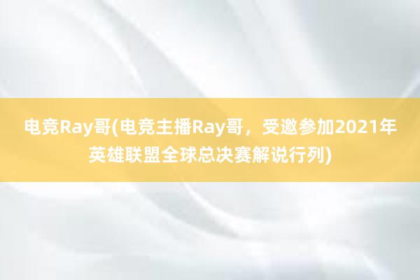 电竞Ray哥(电竞主播Ray哥，受邀参加2021年英雄联盟全球总决赛解说行列)