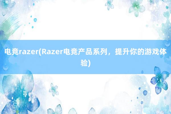 电竞razer(Razer电竞产品系列，提升你的游戏体验)