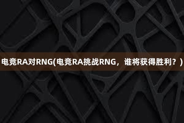 电竞RA对RNG(电竞RA挑战RNG，谁将获得胜利？)