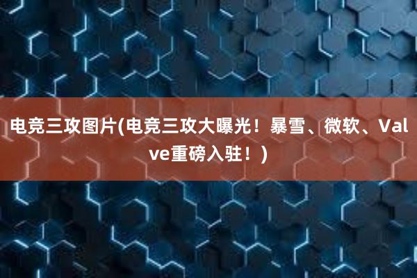 电竞三攻图片(电竞三攻大曝光！暴雪、微软、Valve重磅入驻！)