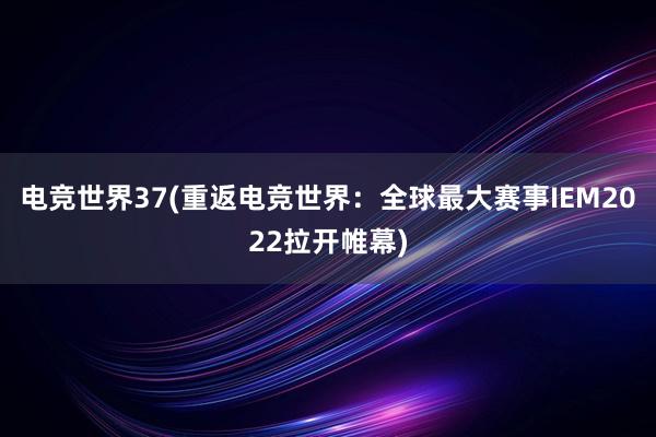 电竞世界37(重返电竞世界：全球最大赛事IEM2022拉开帷幕)