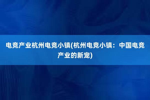 电竞产业杭州电竞小镇(杭州电竞小镇：中国电竞产业的新宠)