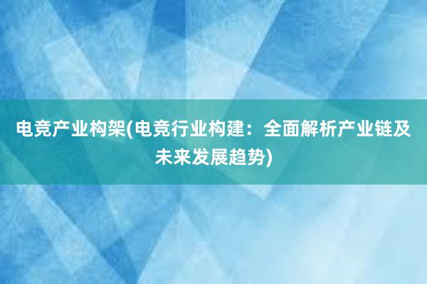 电竞产业构架(电竞行业构建：全面解析产业链及未来发展趋势)