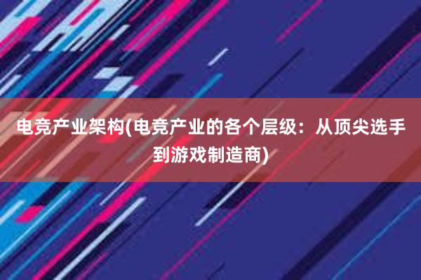 电竞产业架构(电竞产业的各个层级：从顶尖选手到游戏制造商)