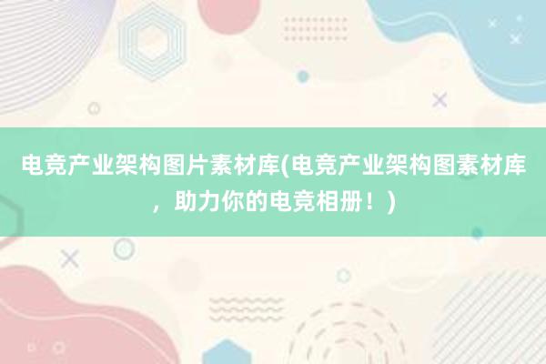 电竞产业架构图片素材库(电竞产业架构图素材库，助力你的电竞相册！)