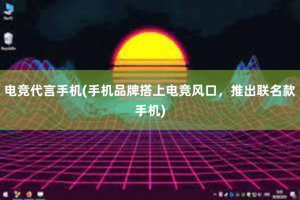 电竞代言手机(手机品牌搭上电竞风口，推出联名款手机)