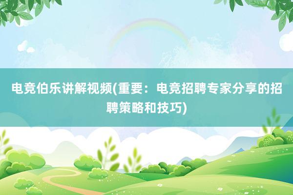 电竞伯乐讲解视频(重要：电竞招聘专家分享的招聘策略和技巧)