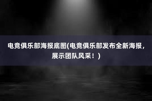 电竞俱乐部海报底图(电竞俱乐部发布全新海报，展示团队风采！)