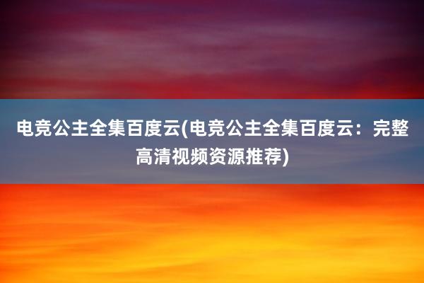 电竞公主全集百度云(电竞公主全集百度云：完整高清视频资源推荐)