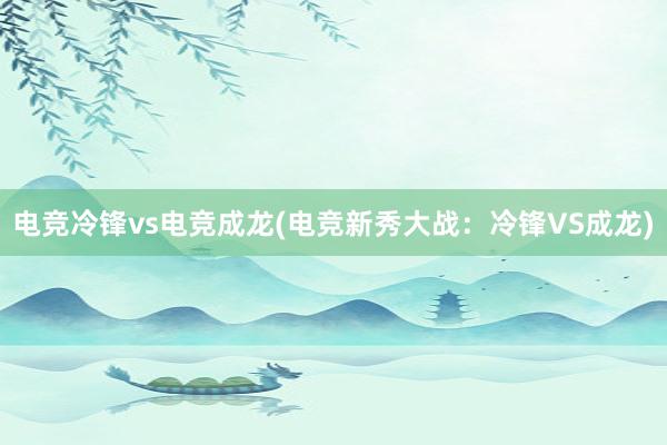 电竞冷锋vs电竞成龙(电竞新秀大战：冷锋VS成龙)