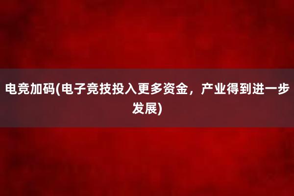 电竞加码(电子竞技投入更多资金，产业得到进一步发展)