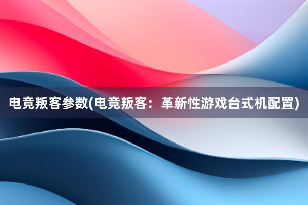 电竞叛客参数(电竞叛客：革新性游戏台式机配置)