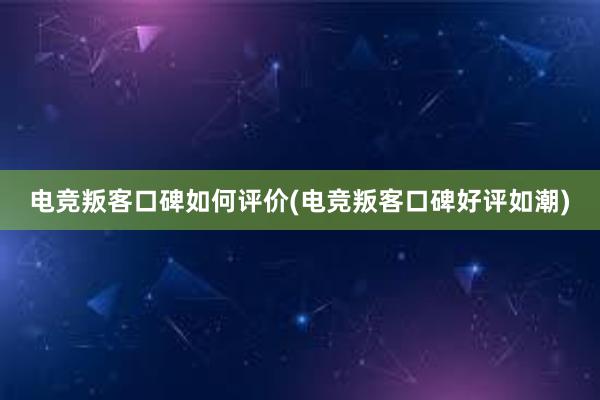 电竞叛客口碑如何评价(电竞叛客口碑好评如潮)