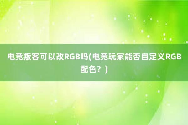 电竞叛客可以改RGB吗(电竞玩家能否自定义RGB配色？)