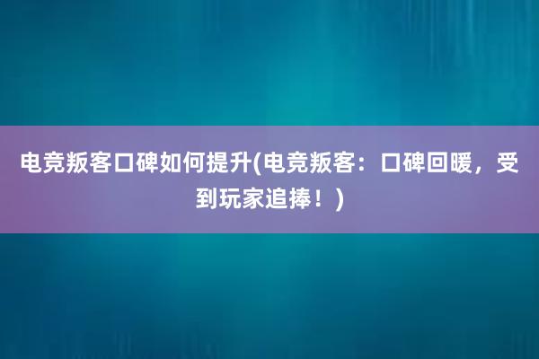 电竞叛客口碑如何提升(电竞叛客：口碑回暖，受到玩家追捧！)