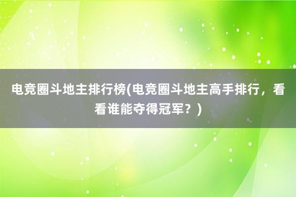 电竞圈斗地主排行榜(电竞圈斗地主高手排行，看看谁能夺得冠军？)