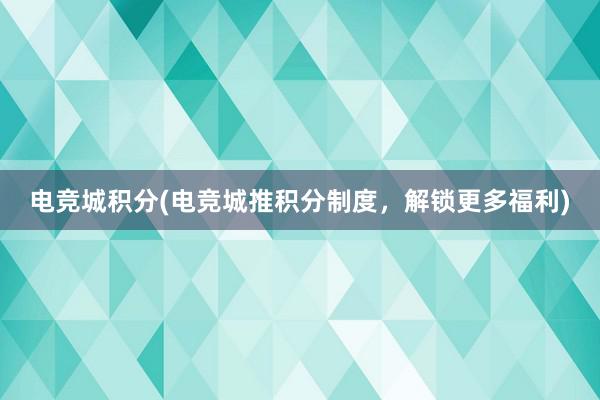 电竞城积分(电竞城推积分制度，解锁更多福利)