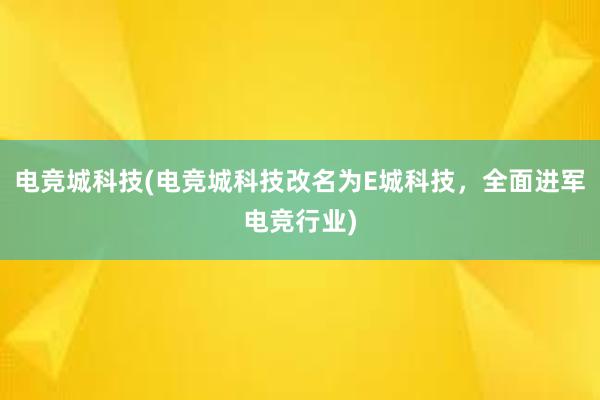 电竞城科技(电竞城科技改名为E城科技，全面进军电竞行业)