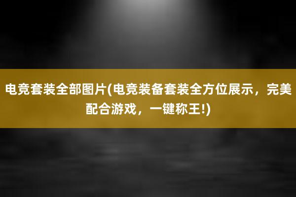 电竞套装全部图片(电竞装备套装全方位展示，完美配合游戏，一键称王!)