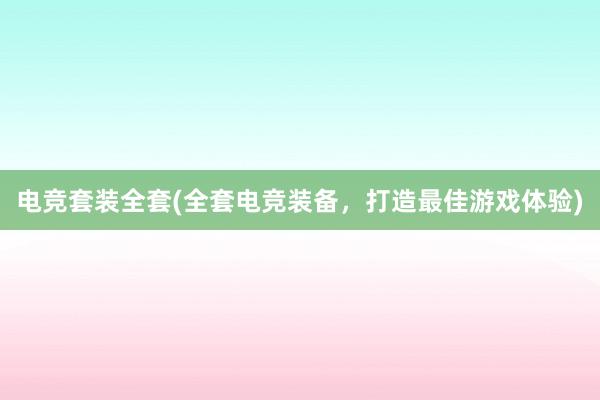 电竞套装全套(全套电竞装备，打造最佳游戏体验)