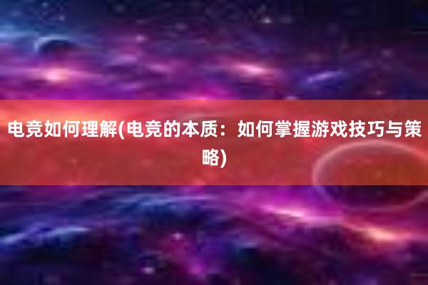 电竞如何理解(电竞的本质：如何掌握游戏技巧与策略)