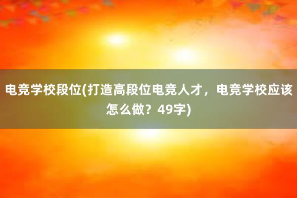 电竞学校段位(打造高段位电竞人才，电竞学校应该怎么做？49字)