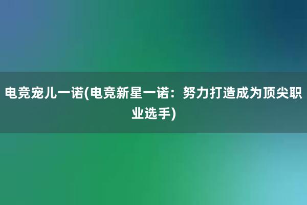 电竞宠儿一诺(电竞新星一诺：努力打造成为顶尖职业选手)