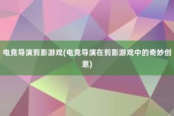 电竞导演剪影游戏(电竞导演在剪影游戏中的奇妙创意)