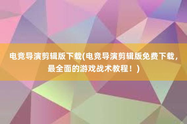 电竞导演剪辑版下载(电竞导演剪辑版免费下载，最全面的游戏战术教程！)