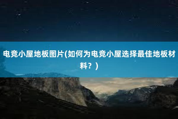 电竞小屋地板图片(如何为电竞小屋选择最佳地板材料？)