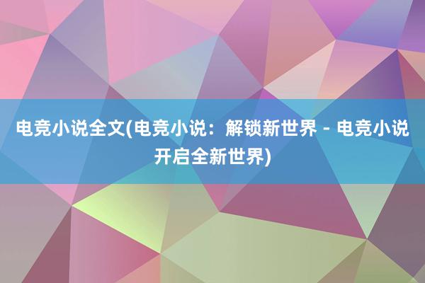 电竞小说全文(电竞小说：解锁新世界 - 电竞小说开启全新世界)