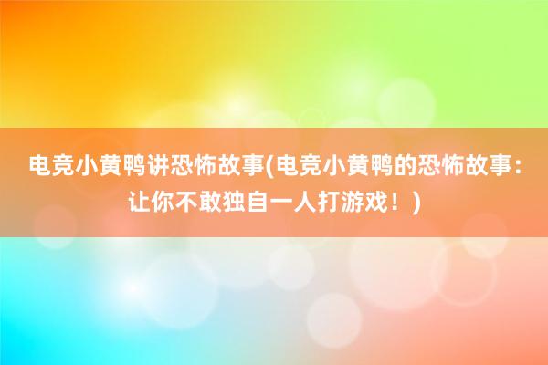 电竞小黄鸭讲恐怖故事(电竞小黄鸭的恐怖故事：让你不敢独自一人打游戏！)