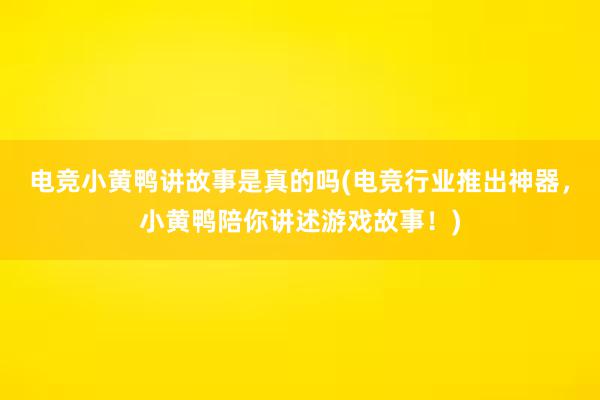 电竞小黄鸭讲故事是真的吗(电竞行业推出神器，小黄鸭陪你讲述游戏故事！)