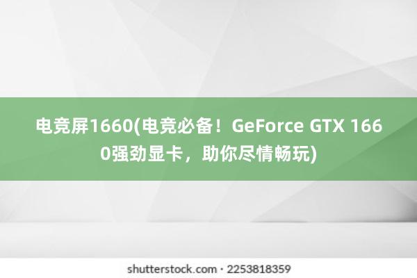 电竞屏1660(电竞必备！GeForce GTX 1660强劲显卡，助你尽情畅玩)