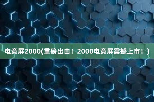 电竞屏2000(重磅出击！2000电竞屏震撼上市！)