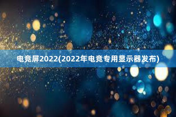 电竞屏2022(2022年电竞专用显示器发布)