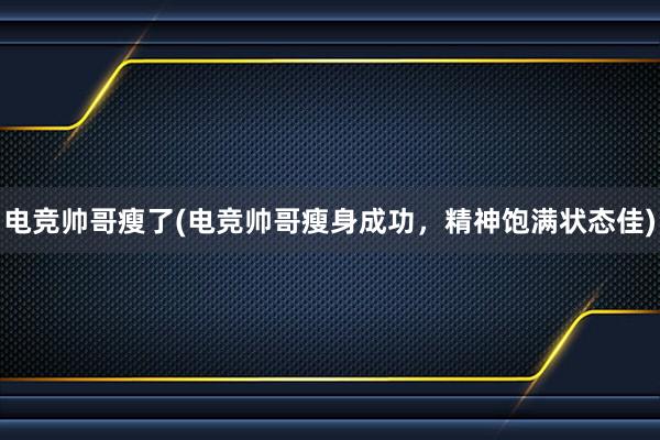 电竞帅哥瘦了(电竞帅哥瘦身成功，精神饱满状态佳)