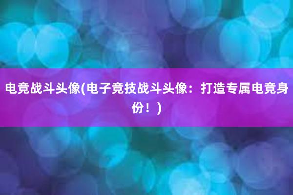 电竞战斗头像(电子竞技战斗头像：打造专属电竞身份！)