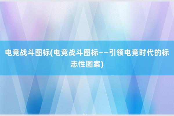 电竞战斗图标(电竞战斗图标——引领电竞时代的标志性图案)